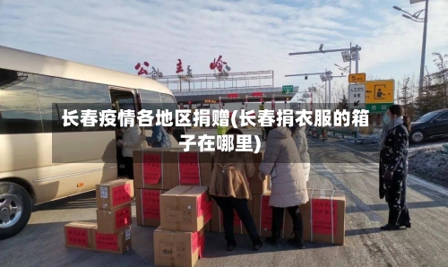 长春疫情各地区捐赠(长春捐衣服的箱子在哪里)-第1张图片