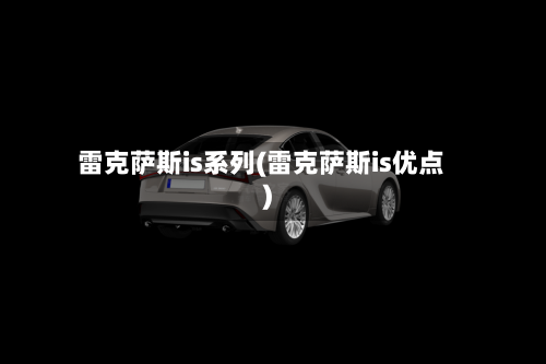 雷克萨斯is系列(雷克萨斯is优点)