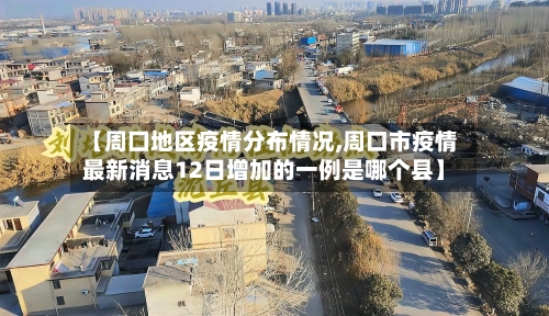 【周囗地区疫情分布情况,周口市疫情最新消息12日增加的一例是哪个县】-第2张图片