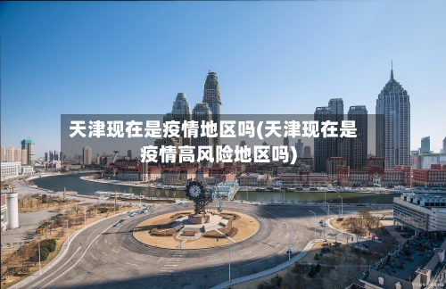 天津现在是疫情地区吗(天津现在是疫情高风险地区吗)