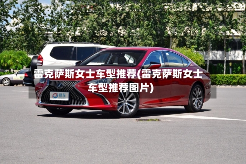 雷克萨斯女士车型推荐(雷克萨斯女士车型推荐图片)