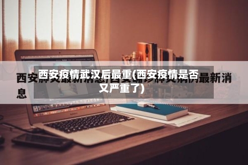 西安疫情武汉后最重(西安疫情是否又严重了)