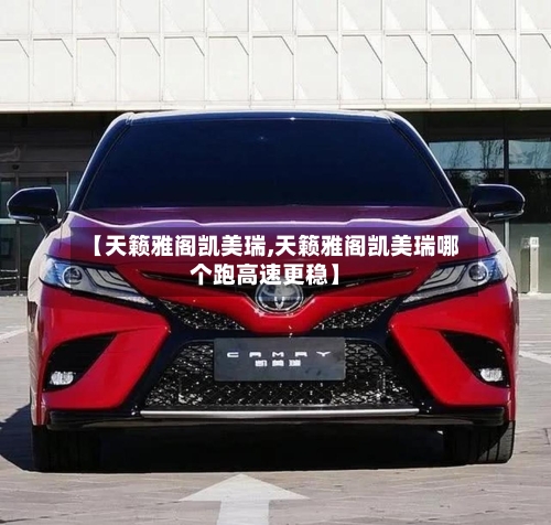 【天籁雅阁凯美瑞,天籁雅阁凯美瑞哪个跑高速更稳】