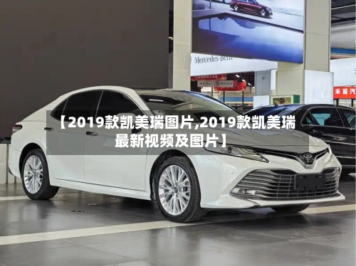 【2019款凯美瑞图片,2019款凯美瑞最新视频及图片】