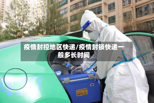 疫情封控地区快递/疫情封锁快递一般多长时间
