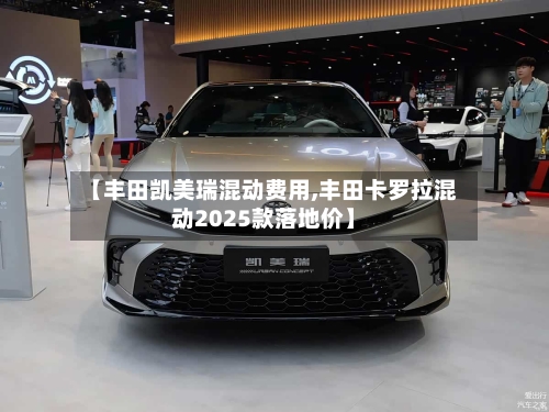 【丰田凯美瑞混动费用,丰田卡罗拉混动2025款落地价】