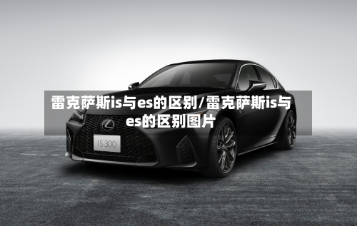 雷克萨斯is与es的区别/雷克萨斯is与es的区别图片-第2张图片