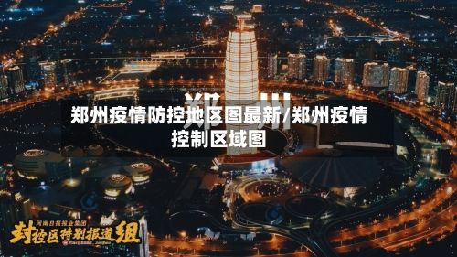 郑州疫情防控地区图最新/郑州疫情控制区域图
