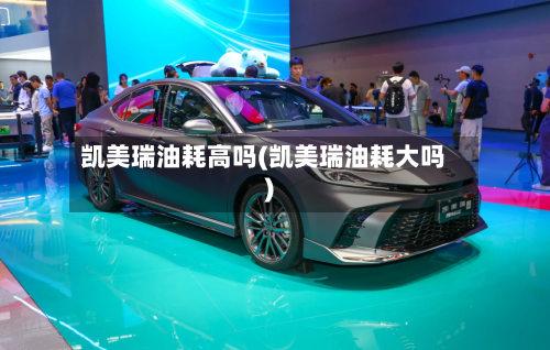 凯美瑞油耗高吗(凯美瑞油耗大吗)