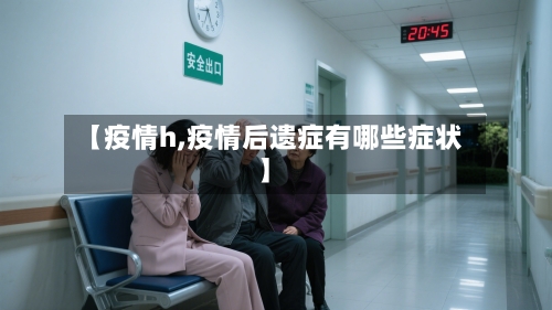 【疫情h,疫情后遗症有哪些症状】-第2张图片