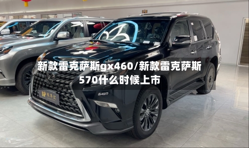 新款雷克萨斯gx460/新款雷克萨斯570什么时候上市