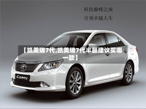 【凯美瑞7代,凯美瑞7代半最建议买哪一款】