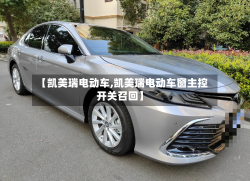 【凯美瑞电动车,凯美瑞电动车窗主控开关召回】