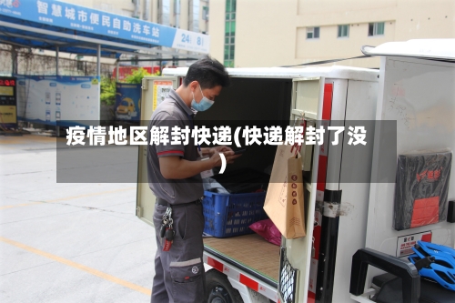 疫情地区解封快递(快递解封了没)