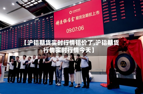 【沪铝期货实时行情铝价了,沪铝期货行情实时行情今天】