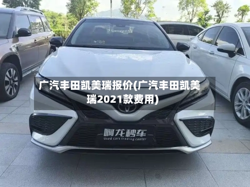 广汽丰田凯美瑞报价(广汽丰田凯美瑞2021款费用)