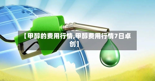 【甲醇的费用行情,甲醇费用行情7日卓创】