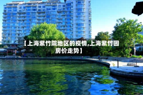【上海紫竹院地区的疫情,上海紫竹园房价走势】