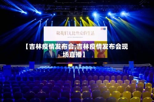 【吉林疫情发布会,吉林疫情发布会现场直播】
