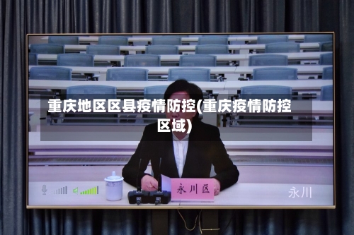 重庆地区区县疫情防控(重庆疫情防控区域)