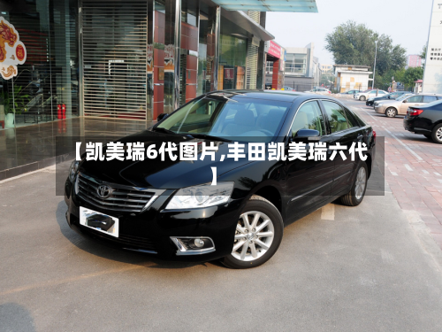 【凯美瑞6代图片,丰田凯美瑞六代】