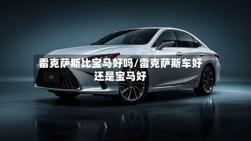 雷克萨斯比宝马好吗/雷克萨斯车好还是宝马好