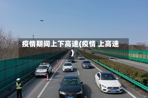 疫情期间上下高速(疫情 上高速)