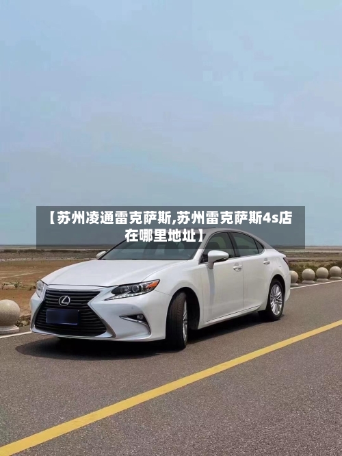 【苏州凌通雷克萨斯,苏州雷克萨斯4s店在哪里地址】-第2张图片