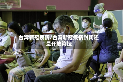 台湾新冠疫情/台湾新冠疫情封闭还是开放管控