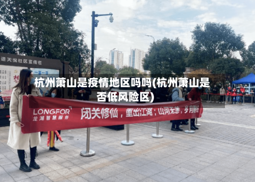 杭州萧山是疫情地区吗吗(杭州萧山是否低风险区)