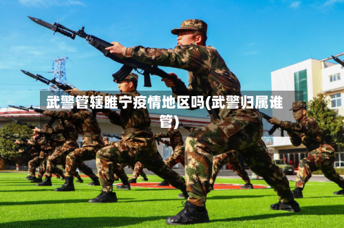 武警管辖睢宁疫情地区吗(武警归属谁管)