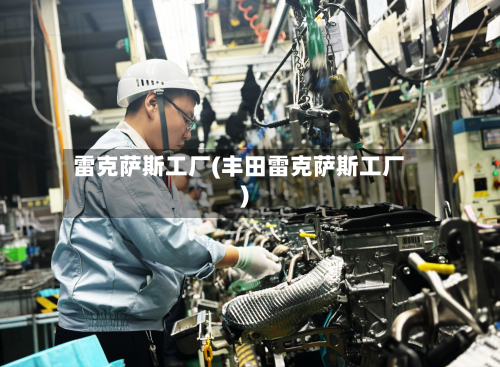 雷克萨斯工厂(丰田雷克萨斯工厂)