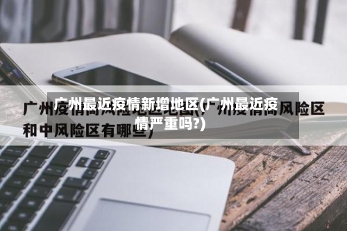 广州最近疫情新增地区(广州最近疫情严重吗?)