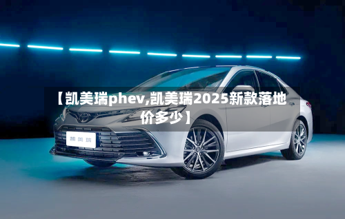 【凯美瑞phev,凯美瑞2025新款落地价多少】-第2张图片