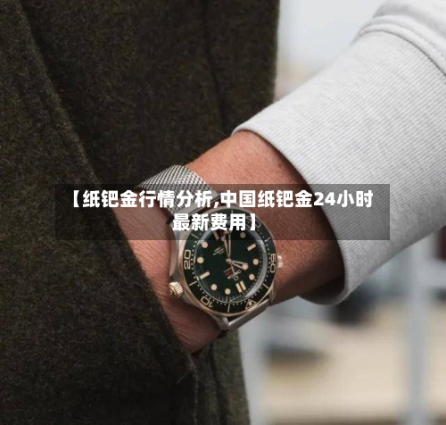 【纸钯金行情分析,中国纸钯金24小时最新费用】