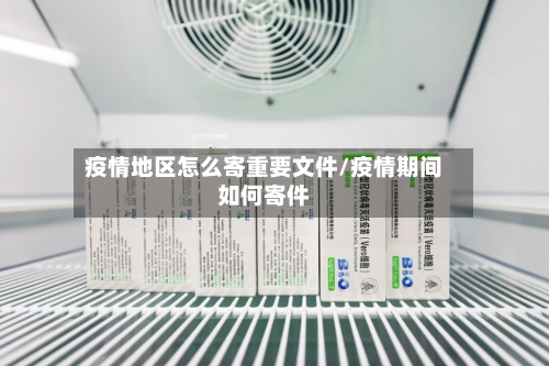 疫情地区怎么寄重要文件/疫情期间如何寄件