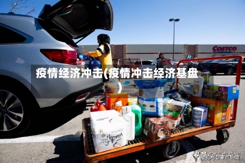 疫情经济冲击(疫情冲击经济基盘)