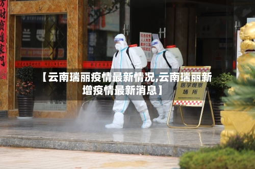 【云南瑞丽疫情最新情况,云南瑞丽新增疫情最新消息】