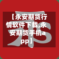 【永安期货行情软件下载,永安期货手机app】