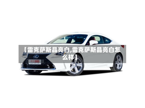 【雷克萨斯晶亮白,雷克萨斯晶亮白怎么样】