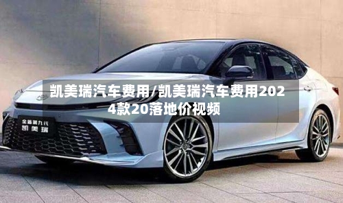 凯美瑞汽车费用/凯美瑞汽车费用2024款20落地价视频