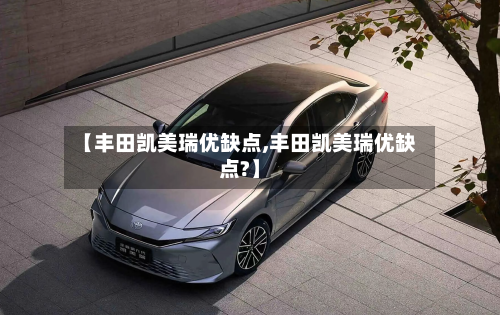 【丰田凯美瑞优缺点,丰田凯美瑞优缺点?】