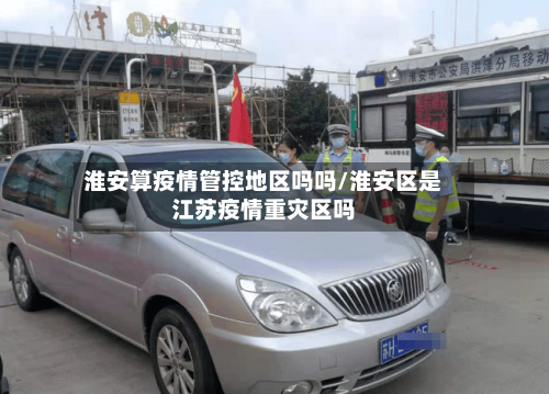淮安算疫情管控地区吗吗/淮安区是江苏疫情重灾区吗-第2张图片