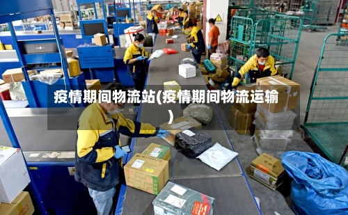 疫情期间物流站(疫情期间物流运输)