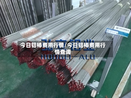 今日铝棒费用行情/今日铝棒费用行情查询
