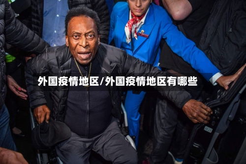 外国疫情地区/外国疫情地区有哪些-第2张图片