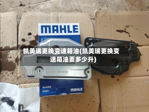 凯美瑞更换变速箱油(凯美瑞更换变速箱油要多少升)