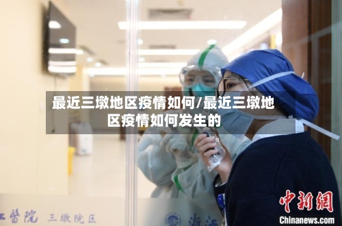 最近三墩地区疫情如何/最近三墩地区疫情如何发生的