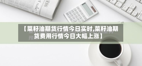 【菜籽油期货行情今日实时,菜籽油期货费用行情今日大幅上涨】-第2张图片