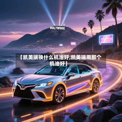 【凯美瑞换什么机油好,凯美瑞用那个机油好】